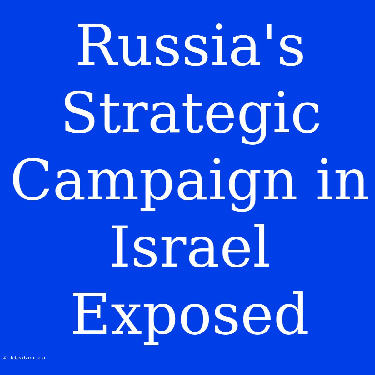 Russia's Strategic Campaign In Israel Exposed