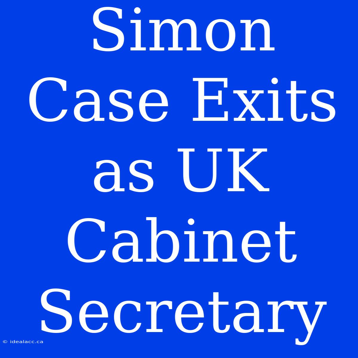 Simon Case Exits As UK Cabinet Secretary 