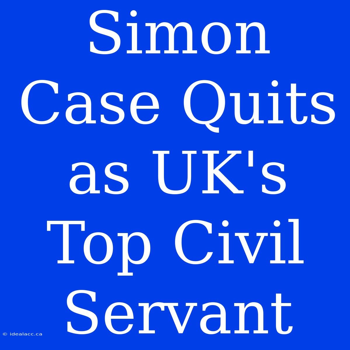 Simon Case Quits As UK's Top Civil Servant 