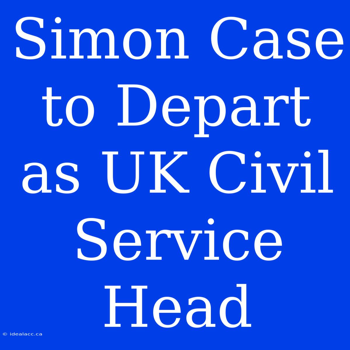 Simon Case To Depart As UK Civil Service Head