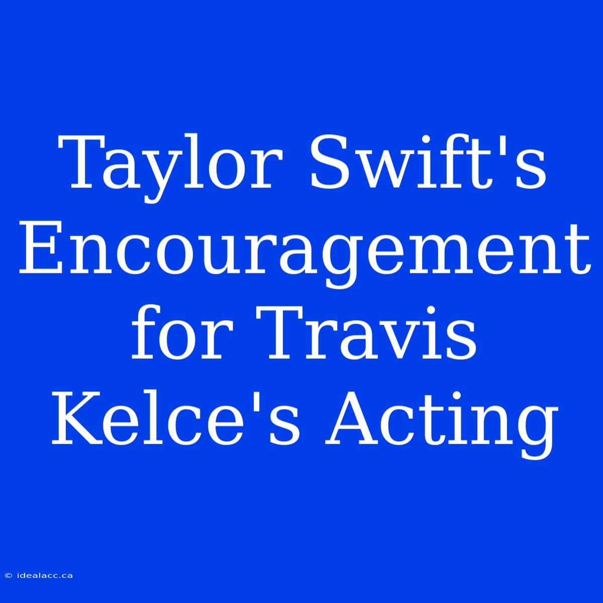 Taylor Swift's Encouragement For Travis Kelce's Acting