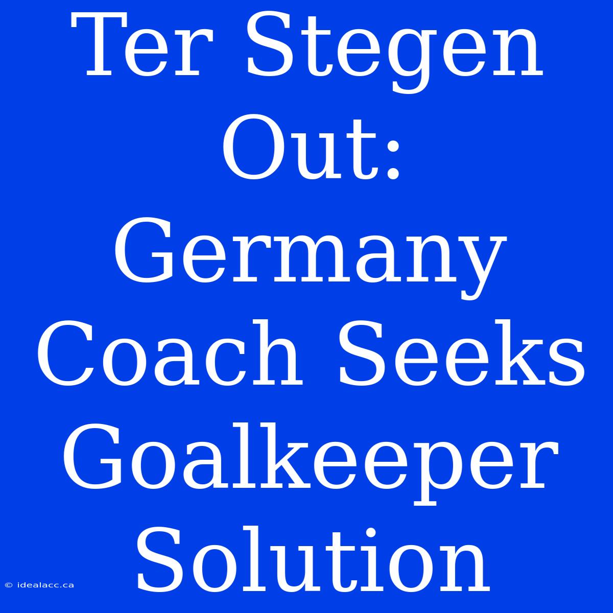 Ter Stegen Out: Germany Coach Seeks Goalkeeper Solution