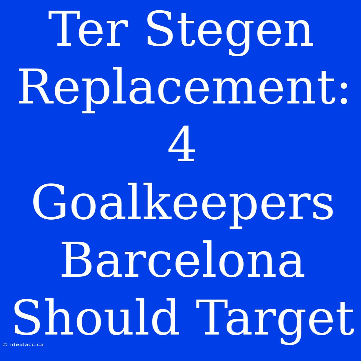 Ter Stegen Replacement: 4 Goalkeepers Barcelona Should Target 