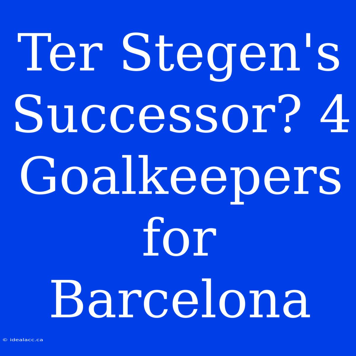 Ter Stegen's Successor? 4 Goalkeepers For Barcelona