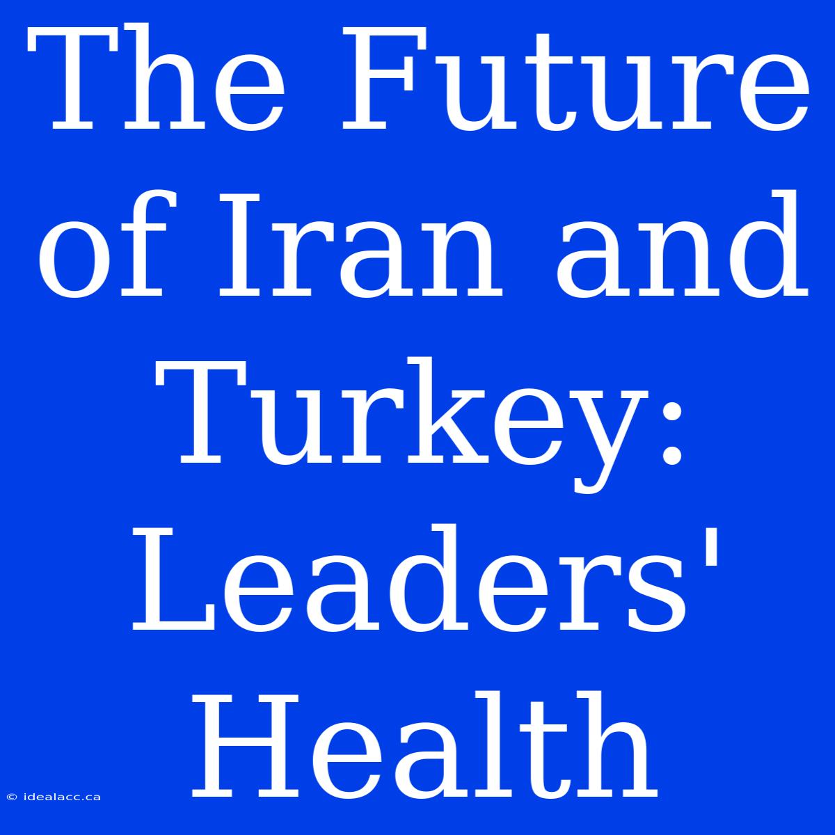 The Future Of Iran And Turkey: Leaders' Health 