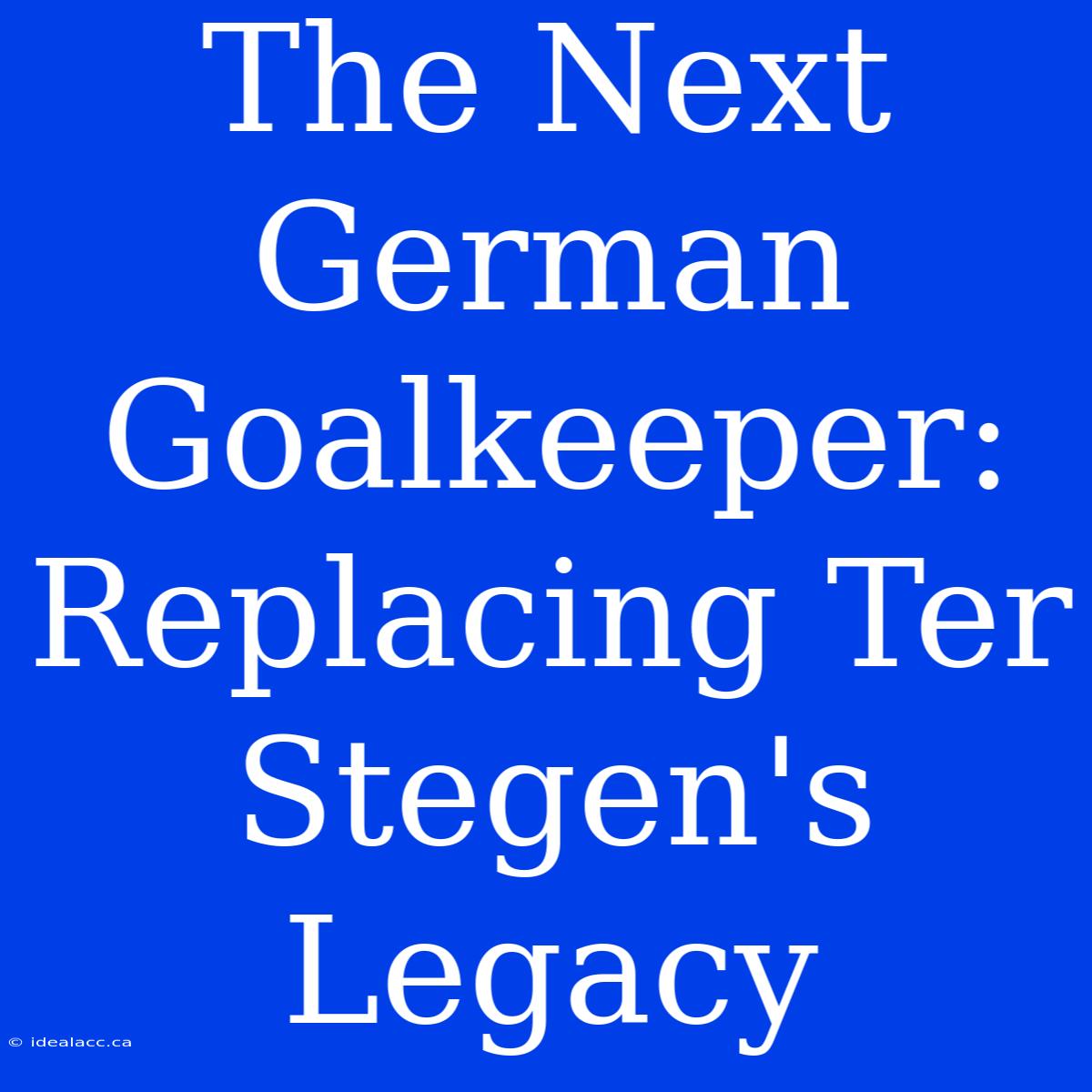 The Next German Goalkeeper: Replacing Ter Stegen's Legacy