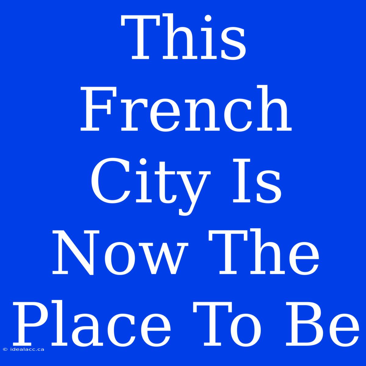 This French City Is Now The Place To Be 