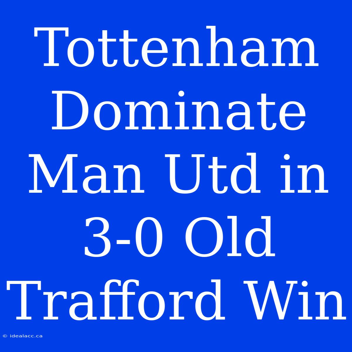 Tottenham Dominate Man Utd In 3-0 Old Trafford Win