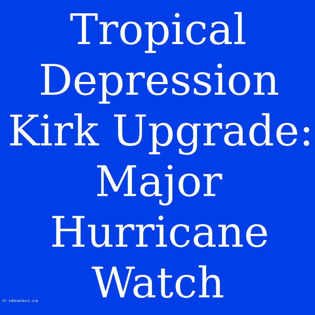 Tropical Depression Kirk Upgrade: Major Hurricane Watch