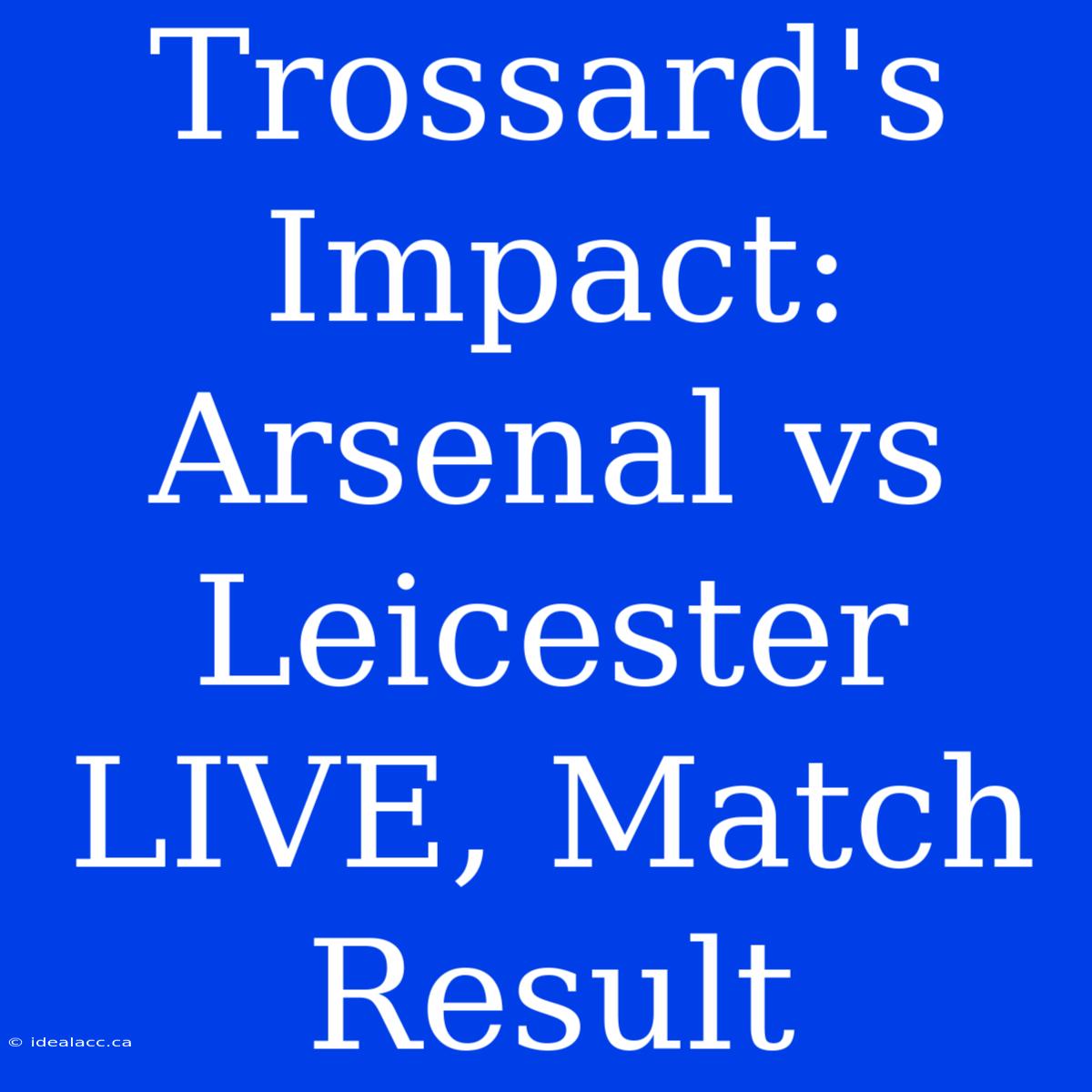 Trossard's Impact: Arsenal Vs Leicester LIVE, Match Result