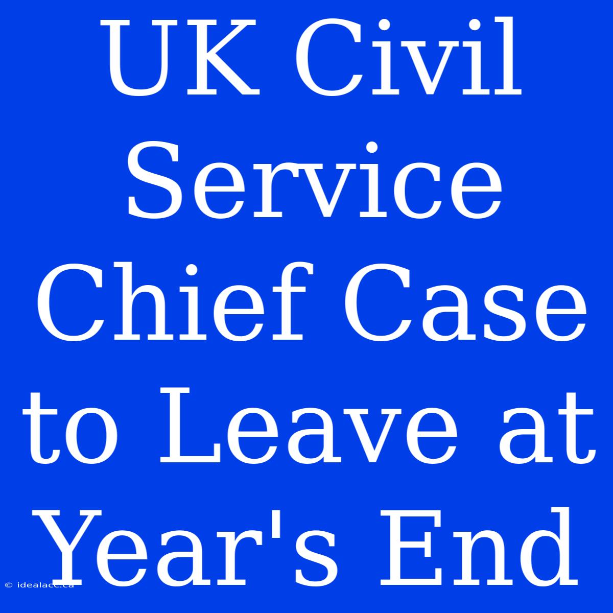 UK Civil Service Chief Case To Leave At Year's End 