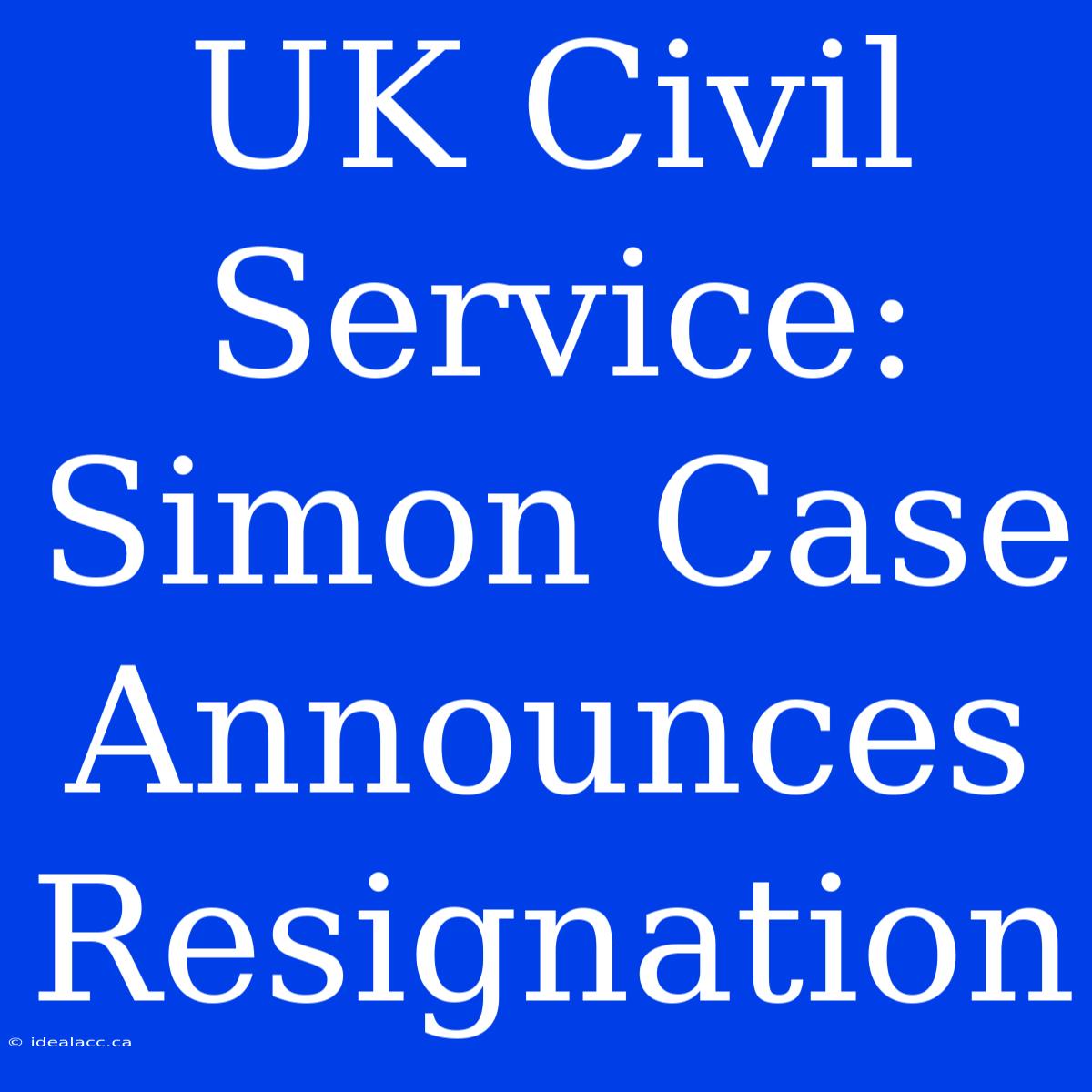 UK Civil Service: Simon Case Announces Resignation