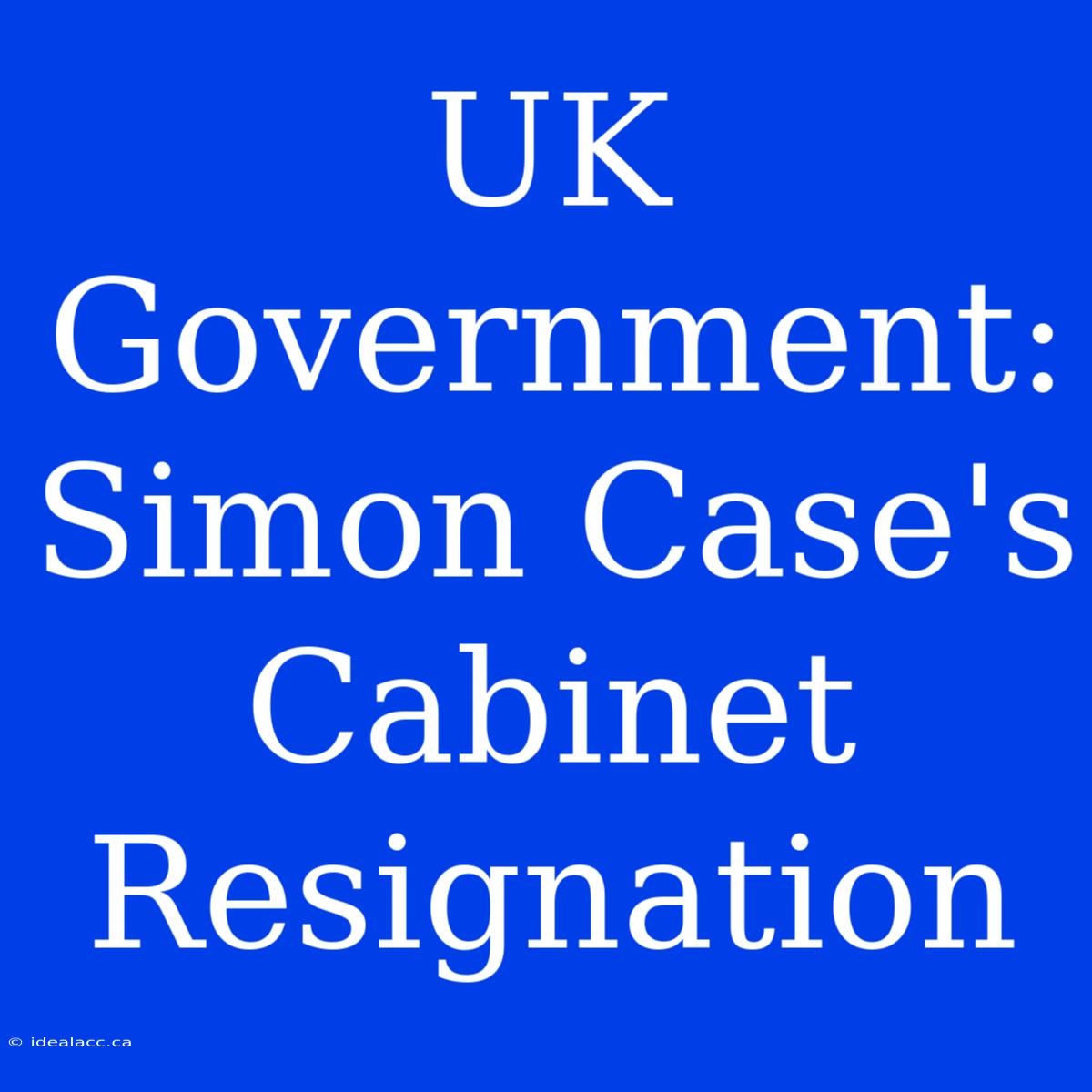 UK Government: Simon Case's Cabinet Resignation