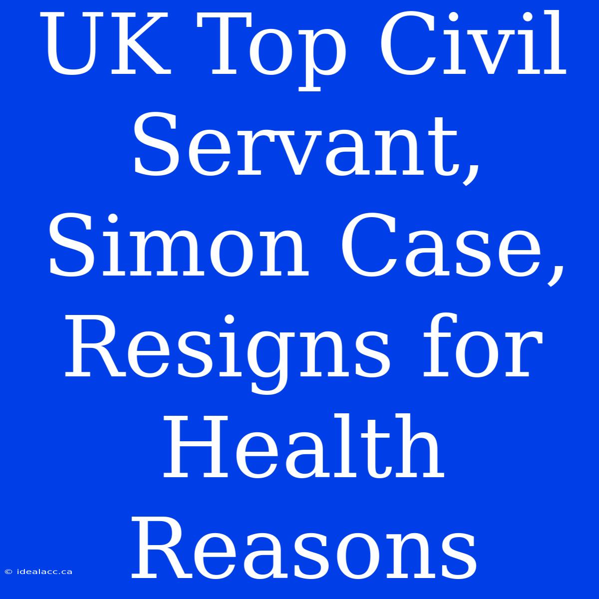 UK Top Civil Servant, Simon Case, Resigns For Health Reasons 