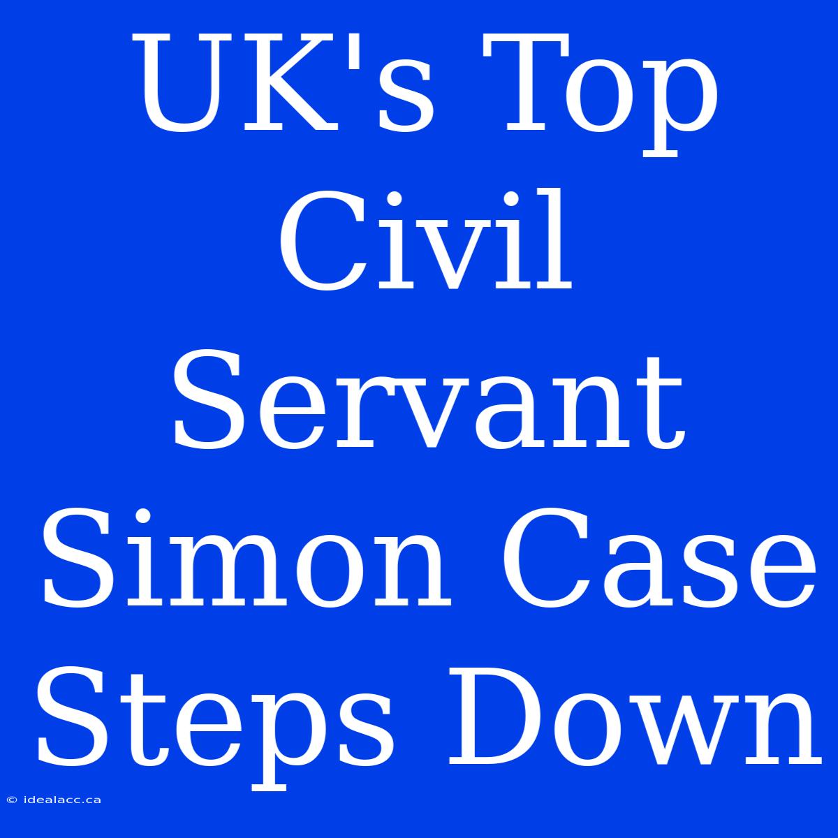 UK's Top Civil Servant Simon Case Steps Down