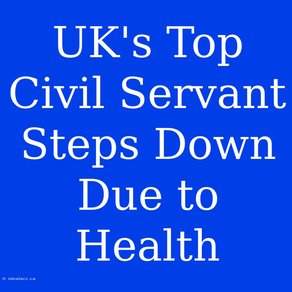 UK's Top Civil Servant Steps Down Due To Health